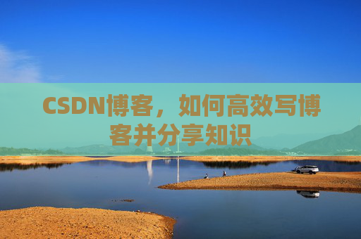 CSDN博客,如何高效写博客并分享知识